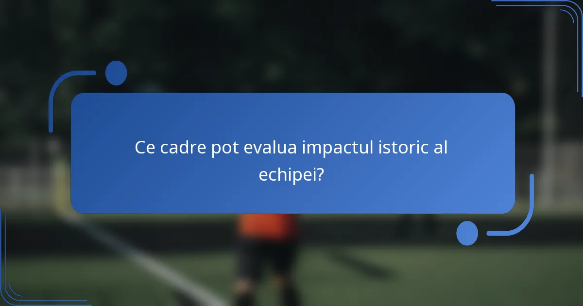 Ce cadre pot evalua impactul istoric al echipei?