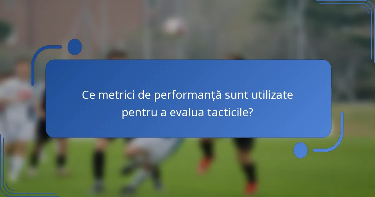 Ce metrici de performanță sunt utilizate pentru a evalua tacticile?