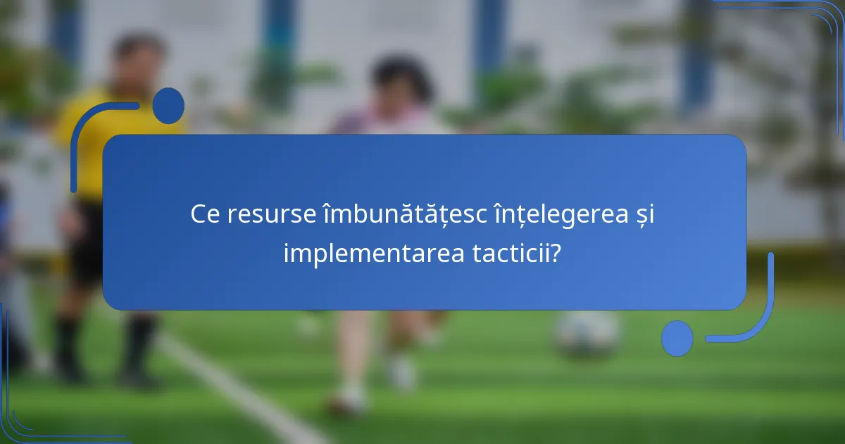 Ce resurse îmbunătățesc înțelegerea și implementarea tacticii?