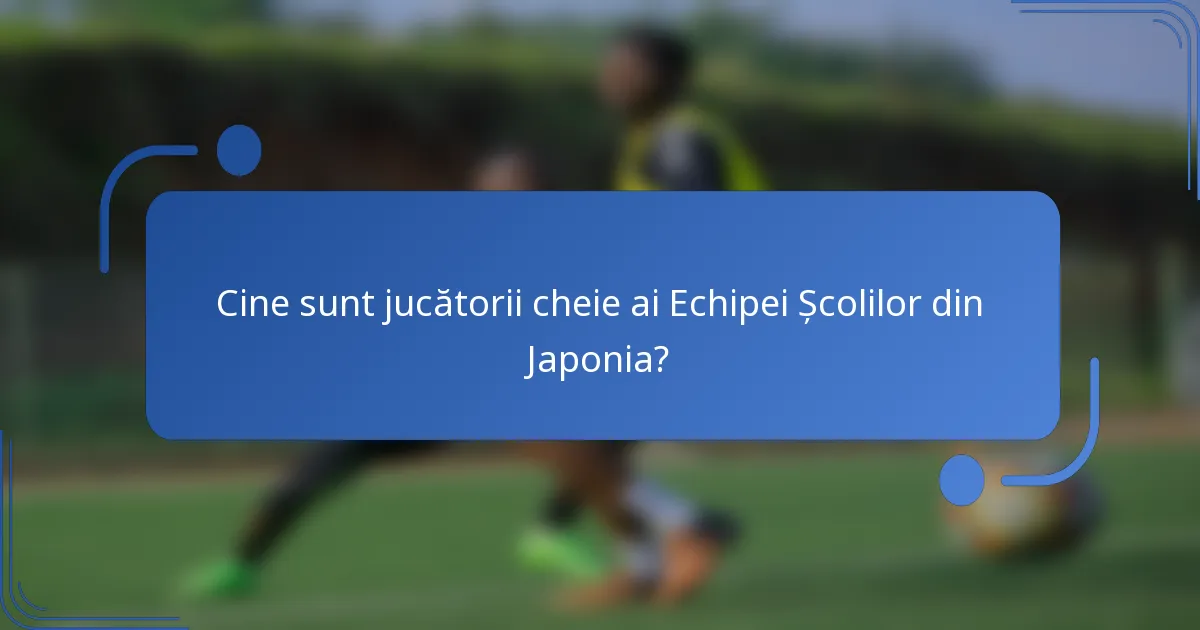 Cine sunt jucătorii cheie ai Echipei Școlilor din Japonia?