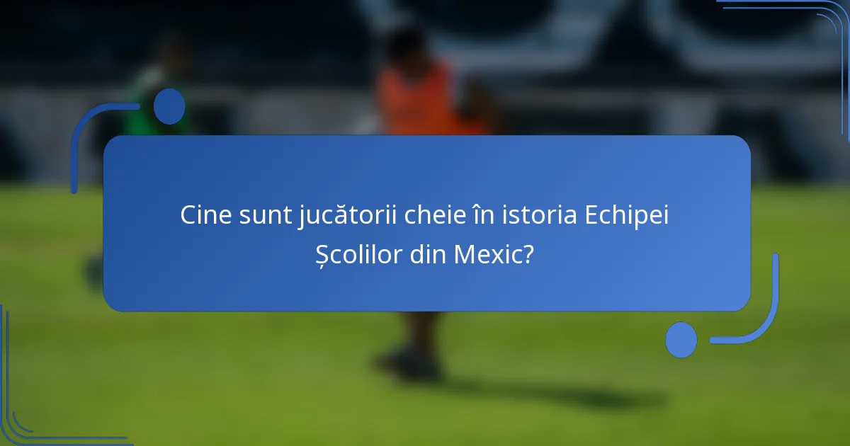 Cine sunt jucătorii cheie în istoria Echipei Școlilor din Mexic?