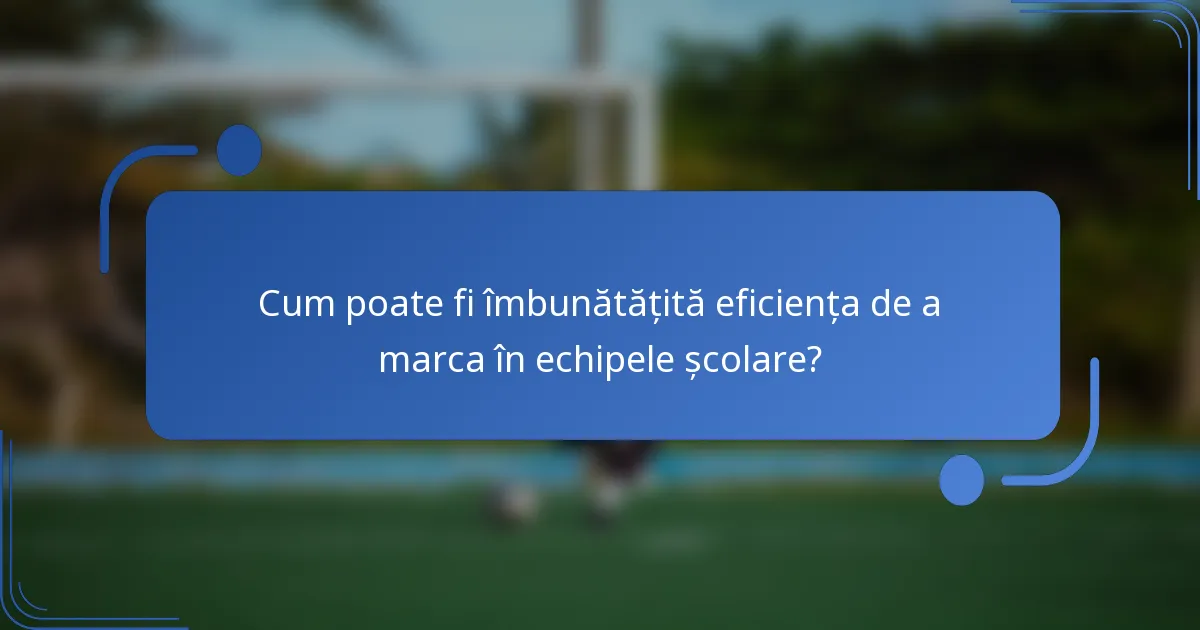 Cum poate fi îmbunătățită eficiența de a marca în echipele școlare?